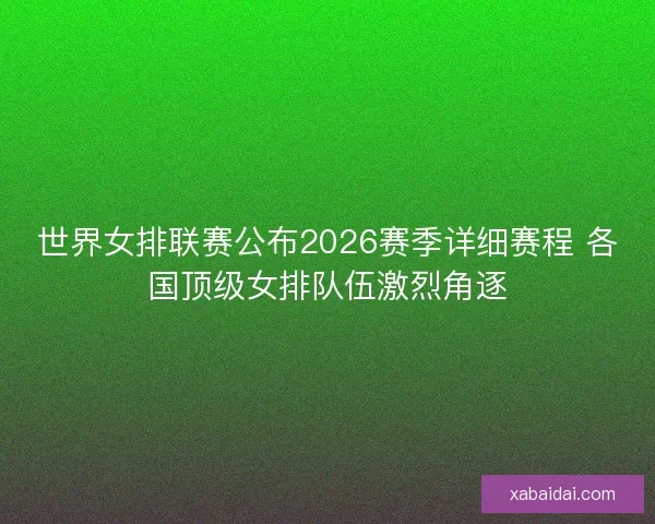 世界女排联赛公布2026赛季详细赛程 各国顶级女排队伍激烈角逐