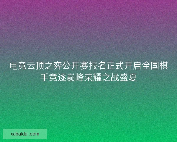 电竞云顶之弈公开赛报名正式开启全国棋手竞逐巅峰荣耀之战盛夏
