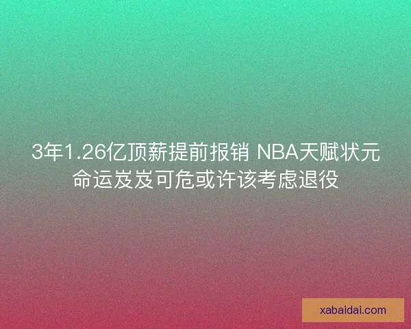 3年1.26亿顶薪提前报销 NBA天赋状元命运岌岌可危或许该考虑退役