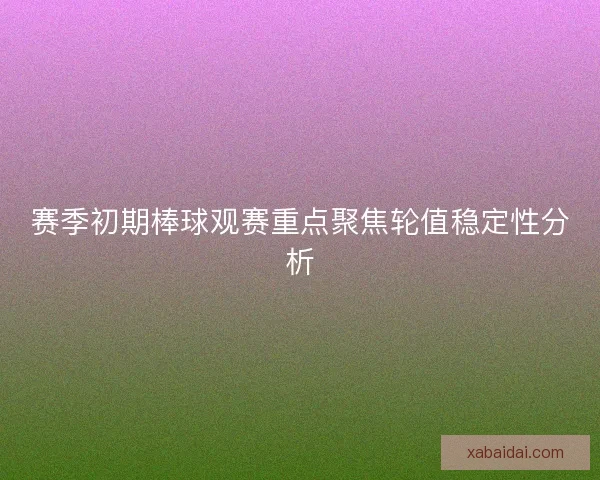 赛季初期棒球观赛重点聚焦轮值稳定性分析