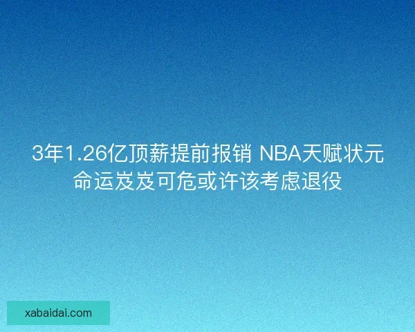 3年1.26亿顶薪提前报销 NBA天赋状元命运岌岌可危或许该考虑退役
