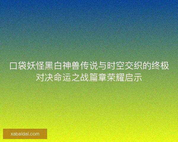 口袋妖怪黑白神兽传说与时空交织的终极对决命运之战篇章荣耀启示