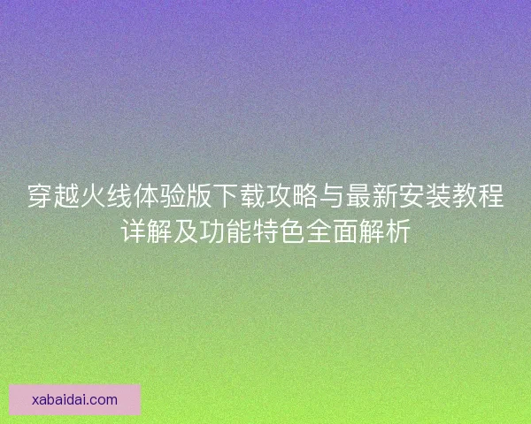 穿越火线体验版下载攻略与最新安装教程详解及功能特色全面解析