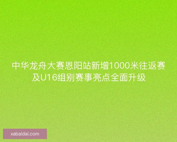 中华龙舟大赛恩阳站新增1000米往返赛及U16组别赛事亮点全面升级