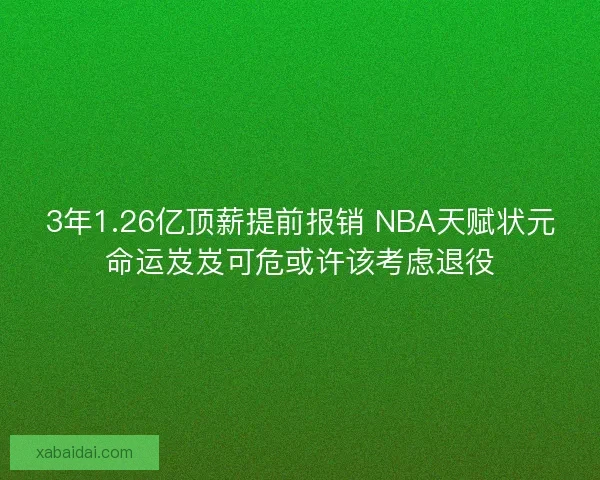 3年1.26亿顶薪提前报销 NBA天赋状元命运岌岌可危或许该考虑退役