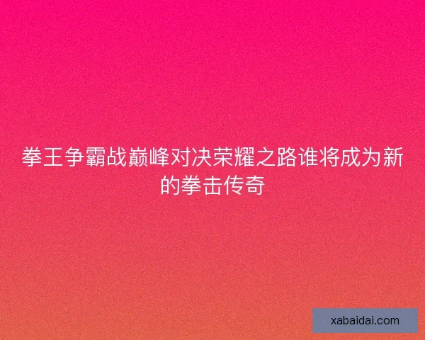 拳王争霸战巅峰对决荣耀之路谁将成为新的拳击传奇