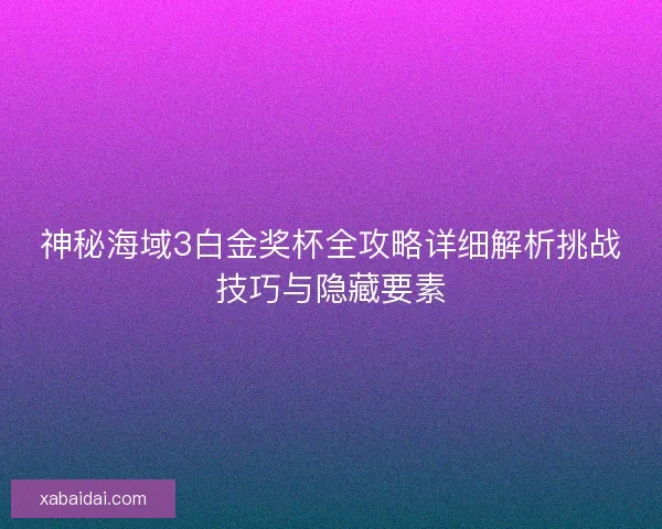 神秘海域3白金奖杯全攻略详细解析挑战技巧与隐藏要素