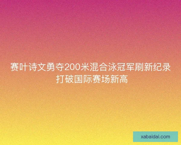 赛叶诗文勇夺200米混合泳冠军刷新纪录 打破国际赛场新高