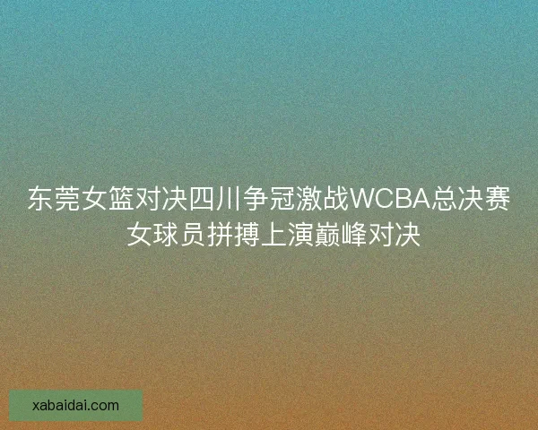 东莞女篮对决四川争冠激战WCBA总决赛 女球员拼搏上演巅峰对决