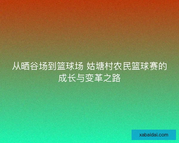 从晒谷场到篮球场 姑塘村农民篮球赛的成长与变革之路