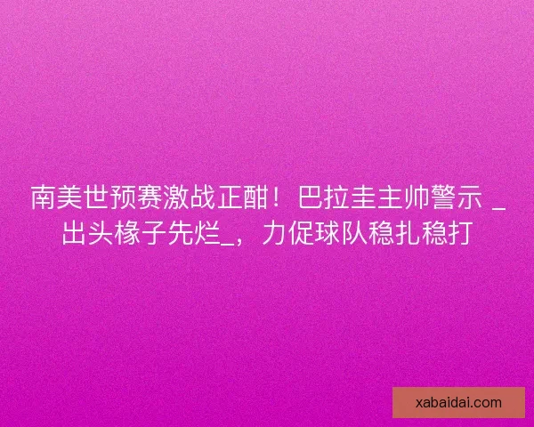 南美世预赛激战正酣！巴拉圭主帅警示 _出头椽子先烂_，力促球队稳扎稳打
