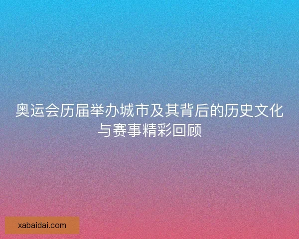 奥运会历届举办城市及其背后的历史文化与赛事精彩回顾