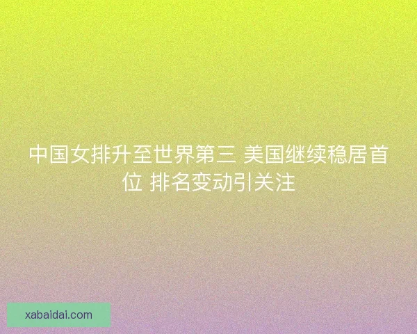 中国女排升至世界第三 美国继续稳居首位 排名变动引关注