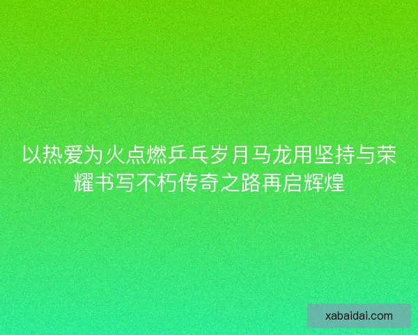 以热爱为火点燃乒乓岁月马龙用坚持与荣耀书写不朽传奇之路再启辉煌
