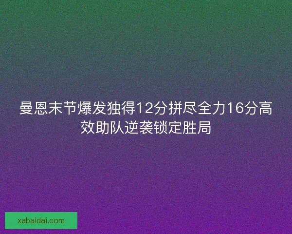 曼恩末节爆发独得12分拼尽全力16分高效助队逆袭锁定胜局
