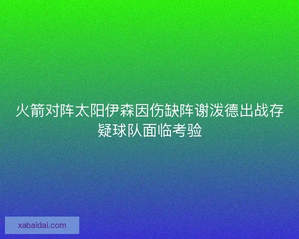 火箭对阵太阳伊森因伤缺阵谢泼德出战存疑球队面临考验