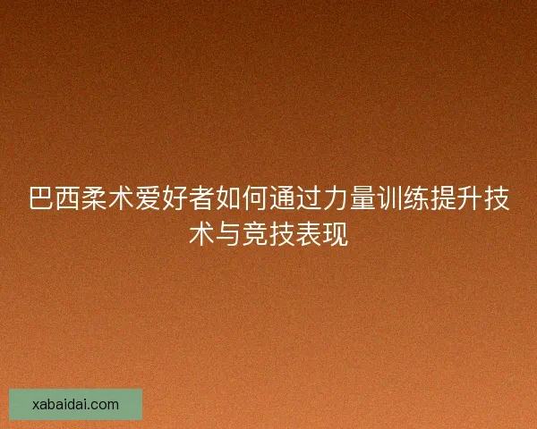 巴西柔术爱好者如何通过力量训练提升技术与竞技表现